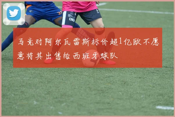 马竞对阿尔瓦雷斯标价超1亿欧不愿意将其出售给西班牙球队