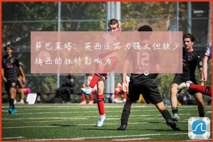 萨巴莱塔：英西法实力强大但缺少梅西的独特影响力