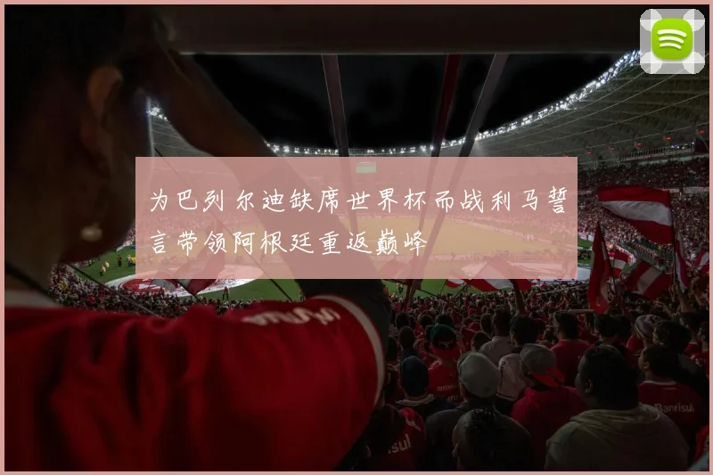 为巴列尔迪缺席世界杯而战利马誓言带领阿根廷重返巅峰