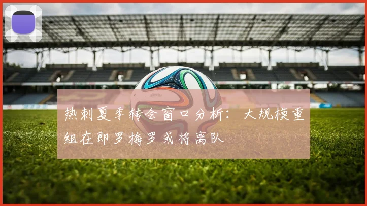 热刺夏季转会窗口分析：大规模重组在即罗梅罗或将离队