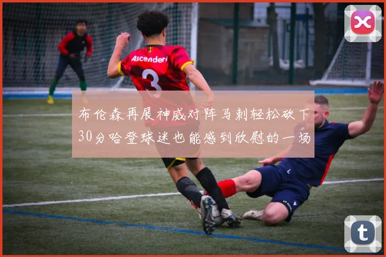 布伦森再展神威对阵马刺轻松砍下30分哈登球迷也能感到欣慰的一场比赛