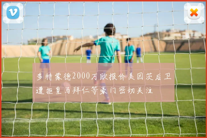 多特蒙德2000万欧报价美因茨后卫遭拒皇马拜仁等豪门密切关注