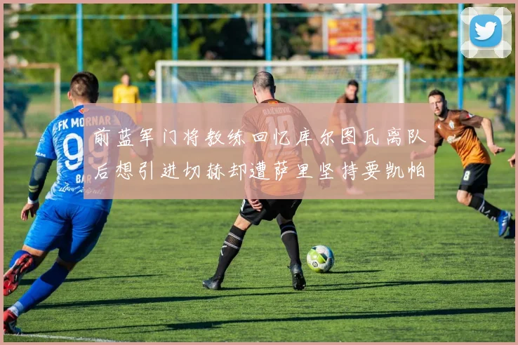 前蓝军门将教练回忆库尔图瓦离队后想引进切赫却遭萨里坚持要凯帕