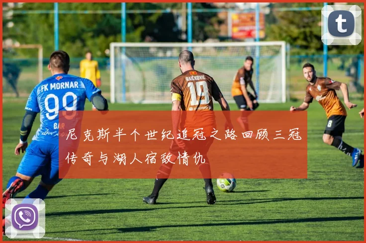 尼克斯半个世纪追冠之路回顾三冠传奇与湖人宿敌情仇
