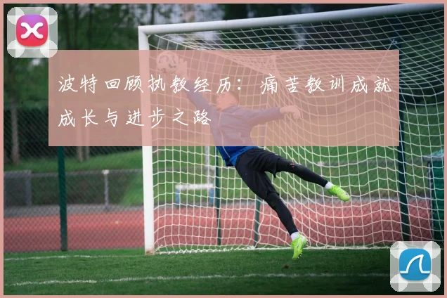 波特回顾执教经历：痛苦教训成就成长与进步之路