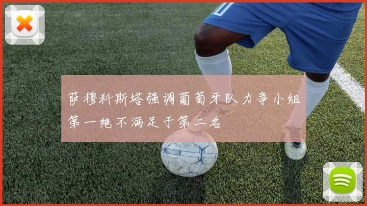 萨穆科斯塔强调葡萄牙队力争小组第一绝不满足于第二名