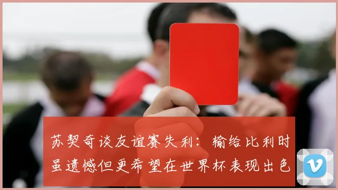 苏契奇谈友谊赛失利：输给比利时虽遗憾但更希望在世界杯表现出色