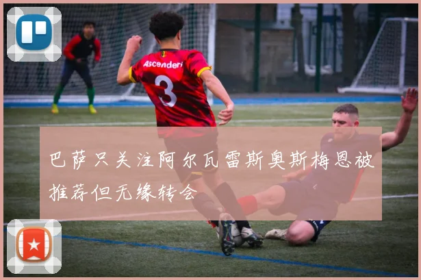 巴萨只关注阿尔瓦雷斯奥斯梅恩被推荐但无缘转会