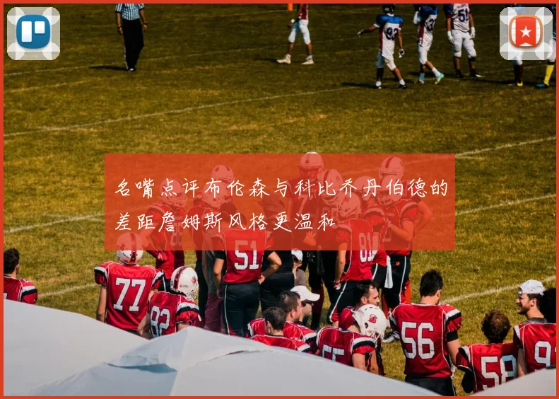 名嘴点评布伦森与科比乔丹伯德的差距詹姆斯风格更温和
