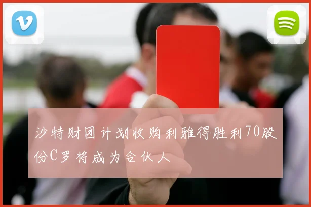 沙特财团计划收购利雅得胜利70股份C罗将成为合伙人