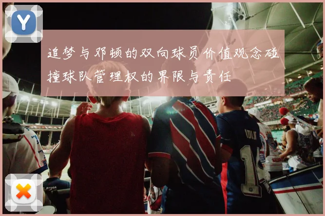 追梦与邓顿的双向球员价值观念碰撞球队管理权的界限与责任