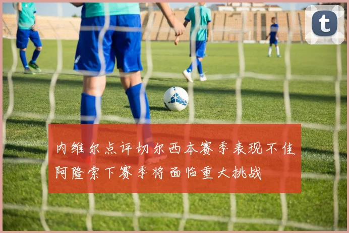 内维尔点评切尔西本赛季表现不佳阿隆索下赛季将面临重大挑战