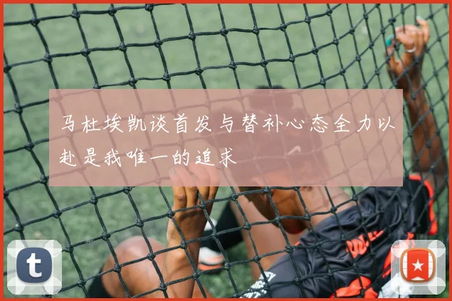 马杜埃凯谈首发与替补心态全力以赴是我唯一的追求