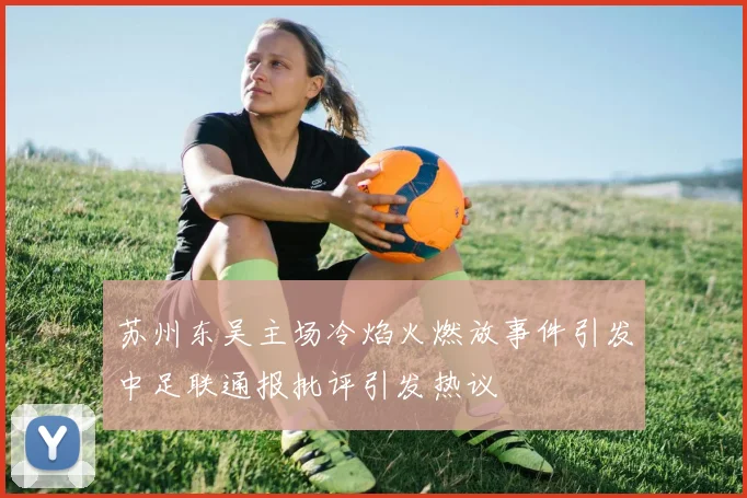 苏州东吴主场冷焰火燃放事件引发中足联通报批评引发热议